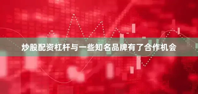 炒股配资杠杆与一些知名品牌有了合作机会