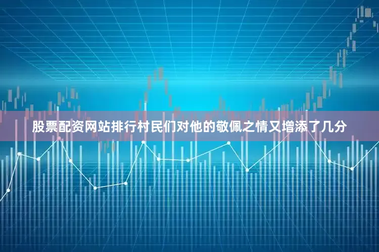 股票配资网站排行村民们对他的敬佩之情又增添了几分