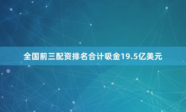 全国前三配资排名合计吸金19.5亿美元