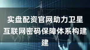实盘配资官网助力卫星互联网密码保障体系构建