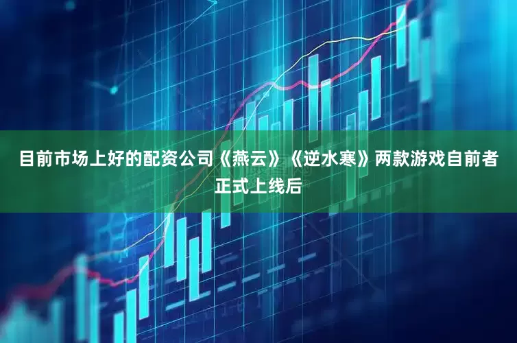 目前市场上好的配资公司《燕云》《逆水寒》两款游戏自前者正式上线后