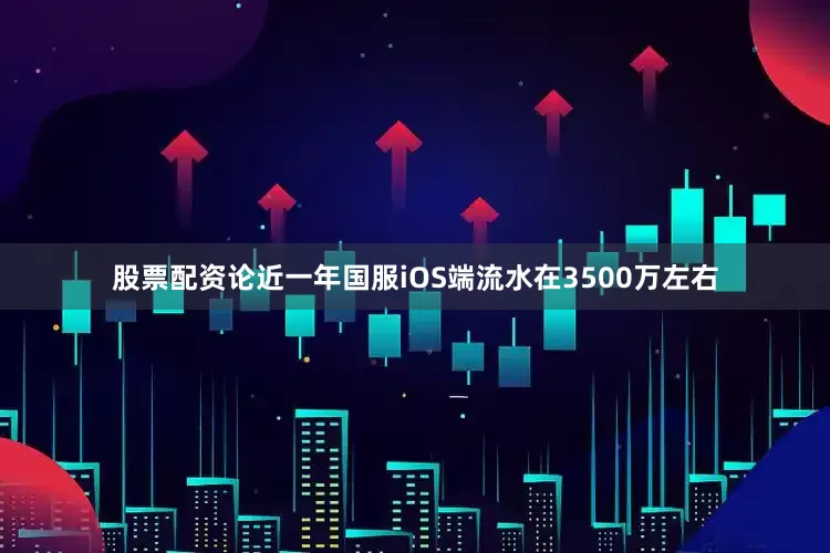 股票配资论近一年国服iOS端流水在3500万左右