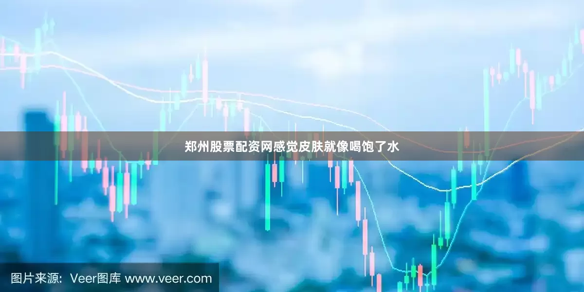 郑州股票配资网感觉皮肤就像喝饱了水