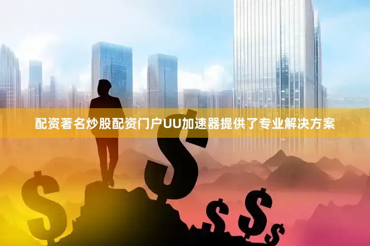 配资著名炒股配资门户UU加速器提供了专业解决方案