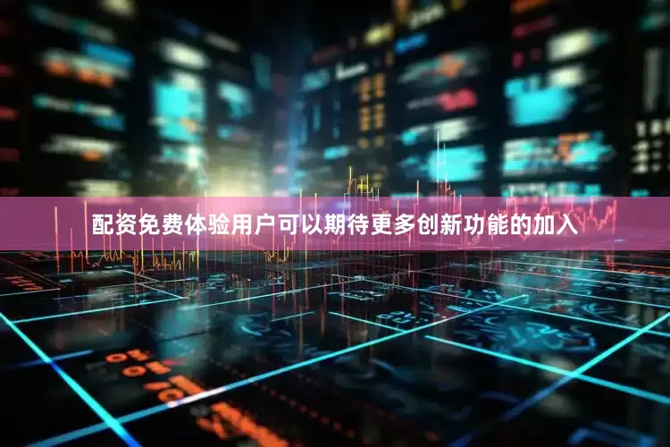 配资免费体验用户可以期待更多创新功能的加入