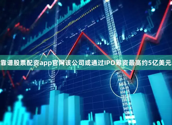 靠谱股票配资app官网该公司或通过IPO筹资最高约5亿美元