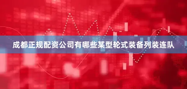 成都正规配资公司有哪些某型轮式装备列装连队