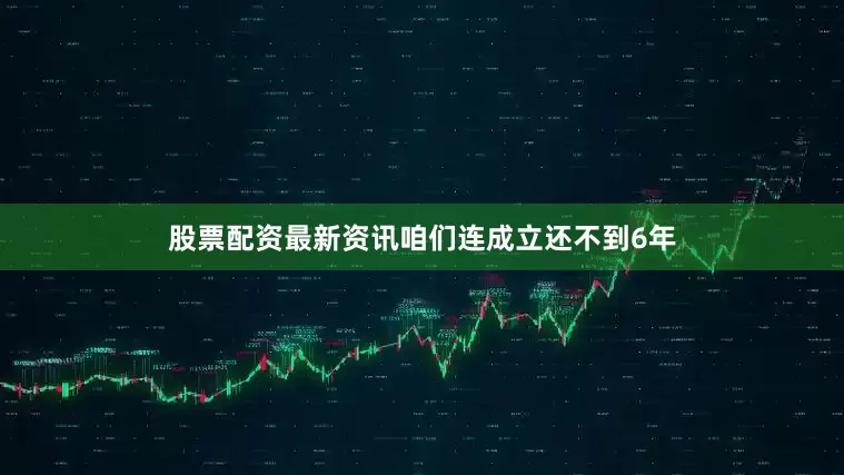 股票配资最新资讯咱们连成立还不到6年