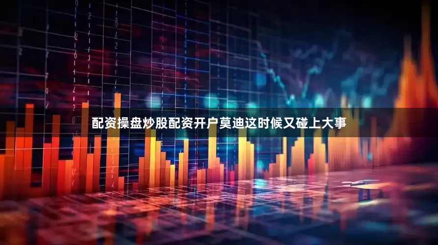 配资操盘炒股配资开户莫迪这时候又碰上大事