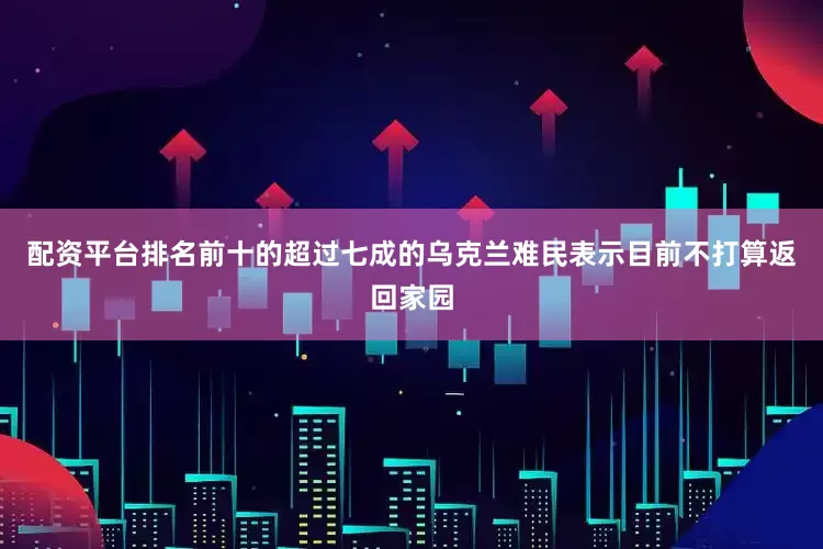 配资平台排名前十的超过七成的乌克兰难民表示目前不打算返回家园