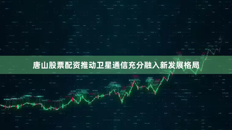 唐山股票配资推动卫星通信充分融入新发展格局