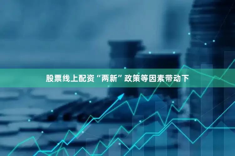 股票线上配资“两新”政策等因素带动下