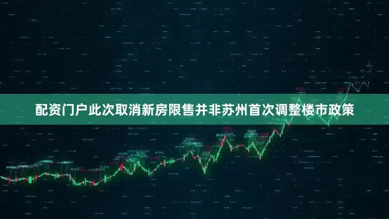 配资门户此次取消新房限售并非苏州首次调整楼市政策