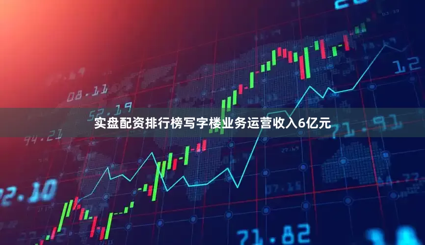 实盘配资排行榜写字楼业务运营收入6亿元