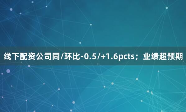 线下配资公司同/环比-0.5/+1.6pcts；业绩超预期