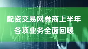 配资交易网券商上半年各项业务全面回暖
