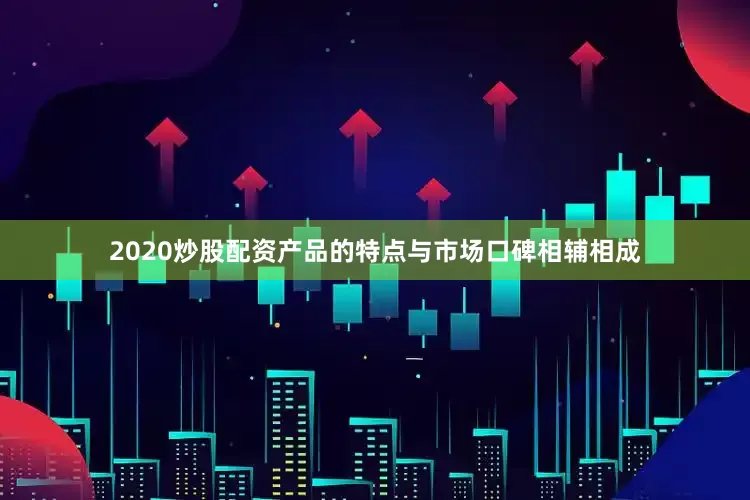 2020炒股配资产品的特点与市场口碑相辅相成