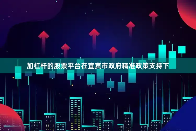 加杠杆的股票平台在宜宾市政府精准政策支持下