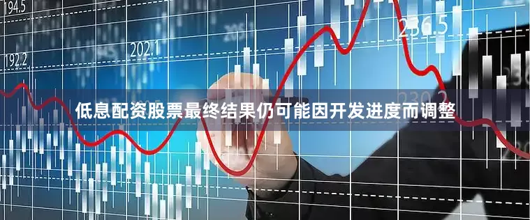 低息配资股票最终结果仍可能因开发进度而调整