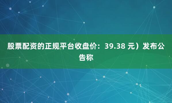 股票配资的正规平台收盘价：39.38 元）发布公告称