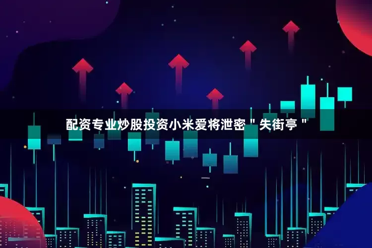 配资专业炒股投资小米爱将泄密＂失街亭＂