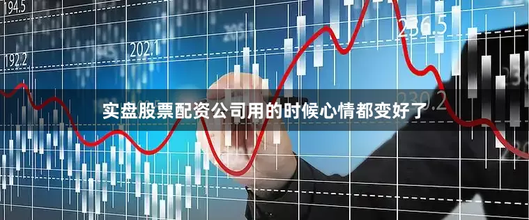 实盘股票配资公司用的时候心情都变好了