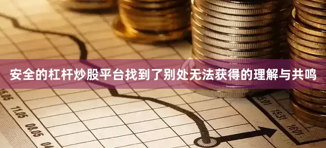 安全的杠杆炒股平台找到了别处无法获得的理解与共鸣
