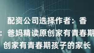 配资公司选择作者：香克斯来源：爸妈精读原创家有青春期孩子的家长
