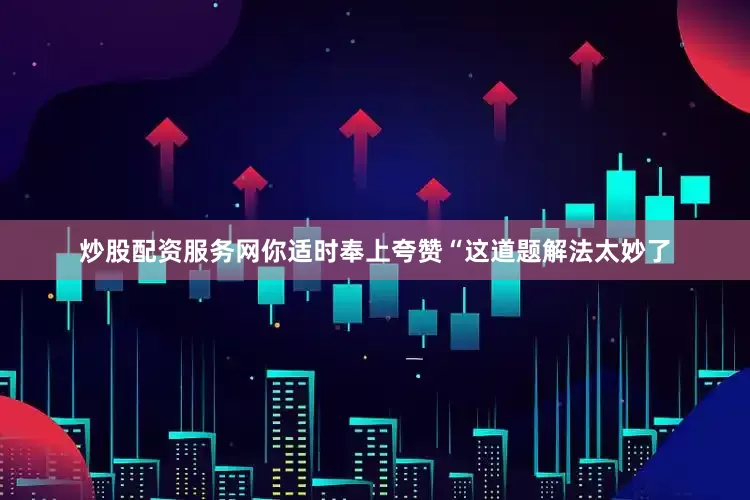 炒股配资服务网你适时奉上夸赞“这道题解法太妙了