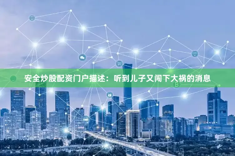 安全炒股配资门户描述：听到儿子又闯下大祸的消息