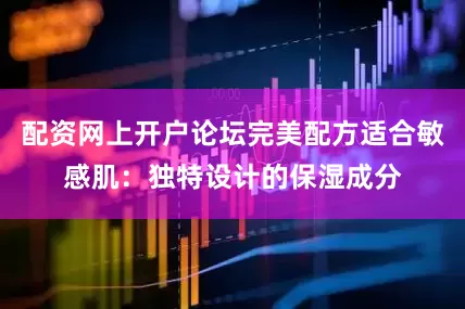 配资网上开户论坛完美配方适合敏感肌：独特设计的保湿成分