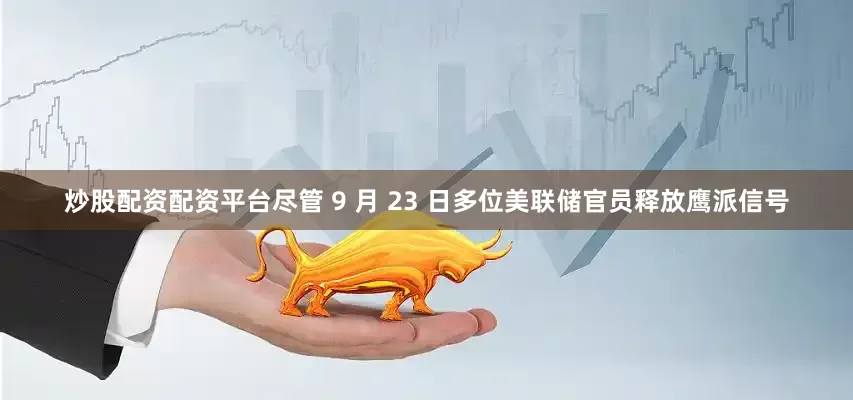 炒股配资配资平台尽管 9 月 23 日多位美联储官员释放鹰派信号