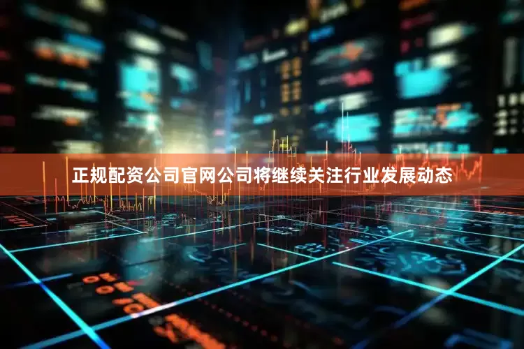 正规配资公司官网公司将继续关注行业发展动态