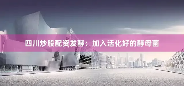 四川炒股配资发酵：加入活化好的酵母菌
