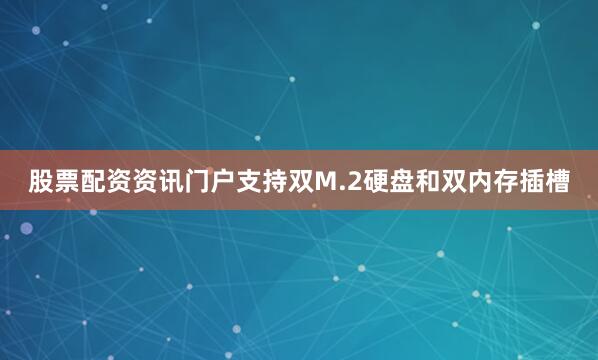 股票配资资讯门户支持双M.2硬盘和双内存插槽