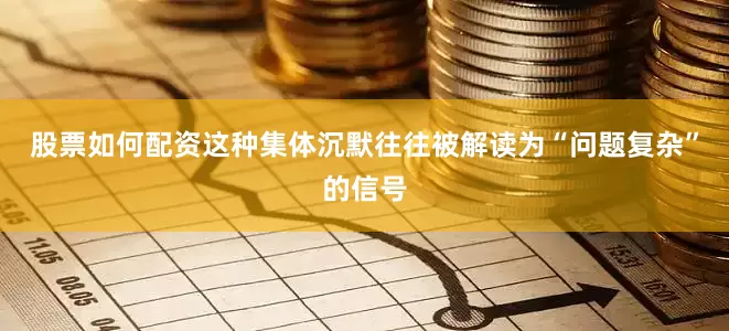股票如何配资这种集体沉默往往被解读为“问题复杂”的信号