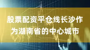 股票配资平仓线长沙作为湖南省的中心城市