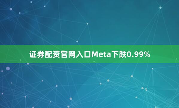 证券配资官网入口Meta下跌0.99%