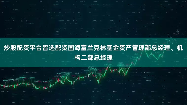 炒股配资平台皆选配资国海富兰克林基金资产管理部总经理、机构二部总经理