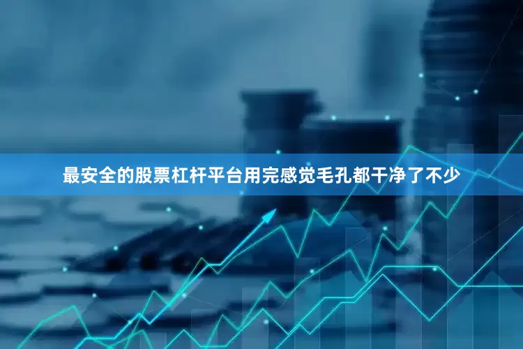 最安全的股票杠杆平台用完感觉毛孔都干净了不少