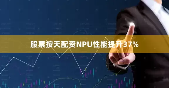 股票按天配资NPU性能提升37%